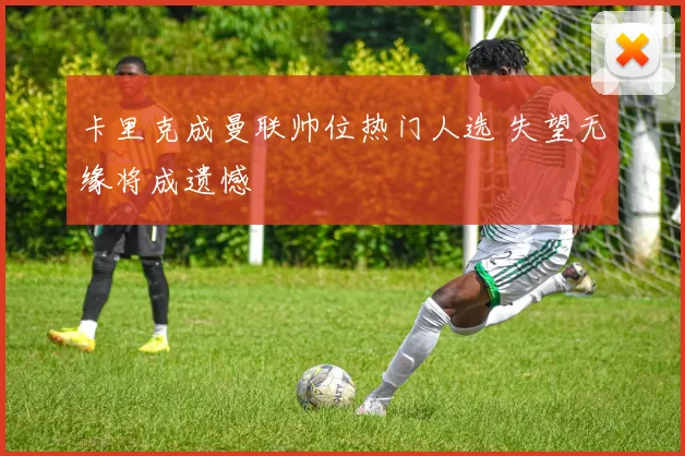 卡里克成曼联帅位热门人选 失望无缘将成遗憾