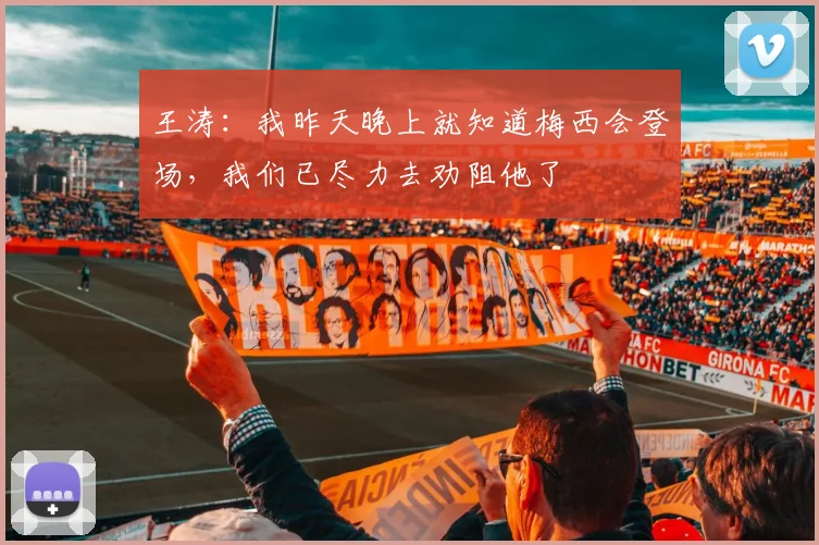 王涛：我昨天晚上就知道梅西会登场，我们已尽力去劝阻他了