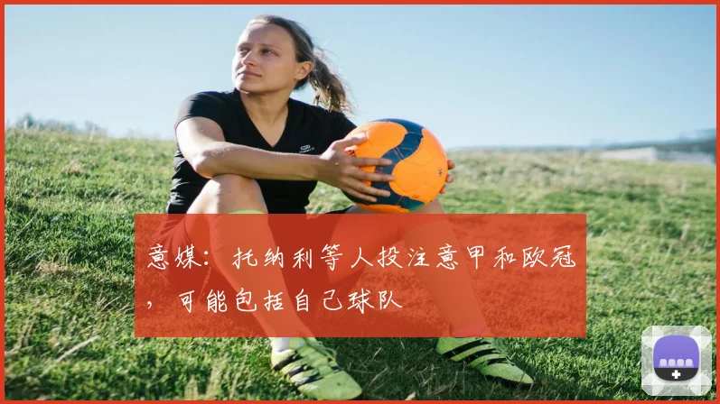 意媒：托纳利等人投注意甲和欧冠，可能包括自己球队
