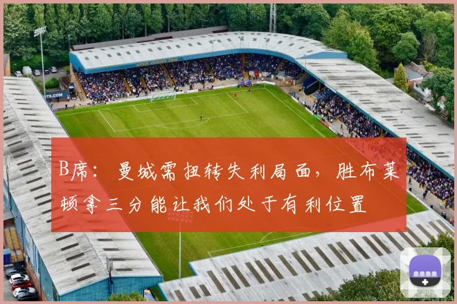 B席：曼城需扭转失利局面，胜布莱顿拿三分能让我们处于有利位置