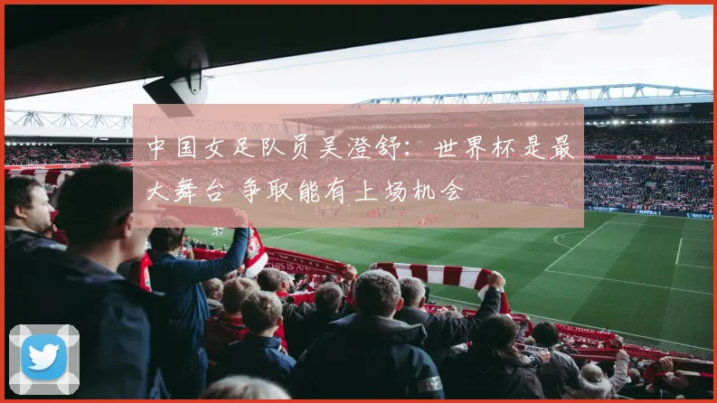 中国女足队员吴澄舒：世界杯是最大舞台 争取能有上场机会