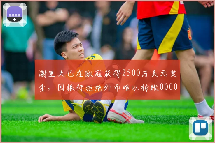 谢里夫已在欧冠获得2500万美元奖金，因银行拒绝外币难以转账0000644