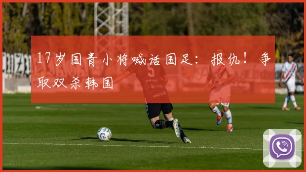17岁国青小将喊话国足：报仇！争取双杀韩国
