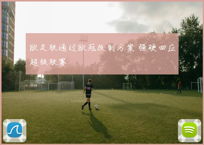 欧足联通过欧冠改制方案 强硬回应超级联赛