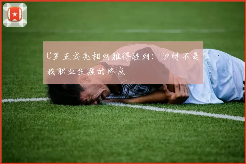 C罗正式亮相利雅得胜利：沙特不是我职业生涯的终点