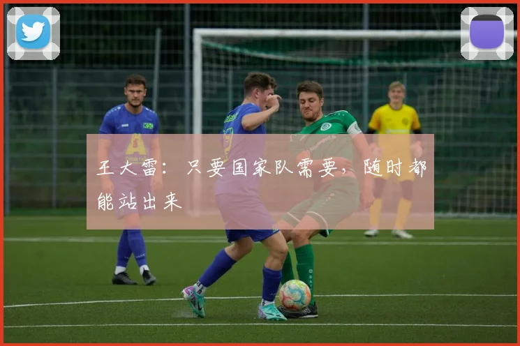 王大雷：只要国家队需要，随时都能站出来