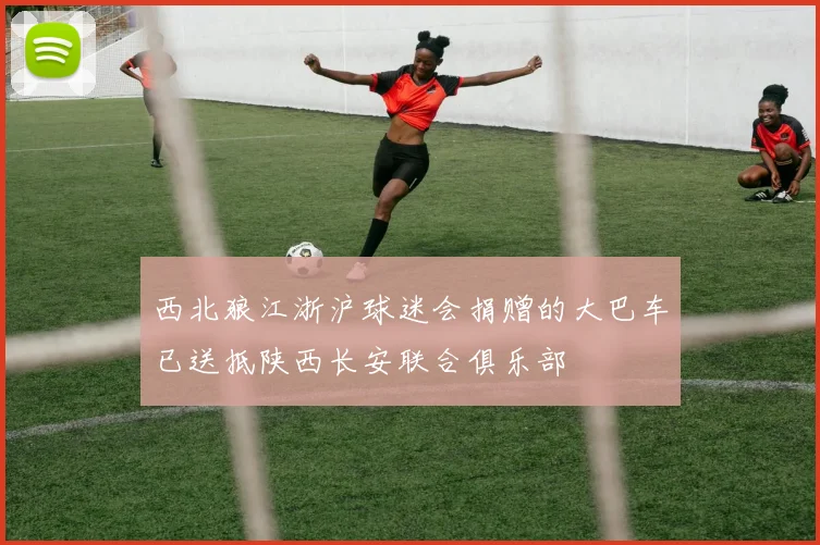 西北狼江浙沪球迷会捐赠的大巴车已送抵陕西长安联合俱乐部