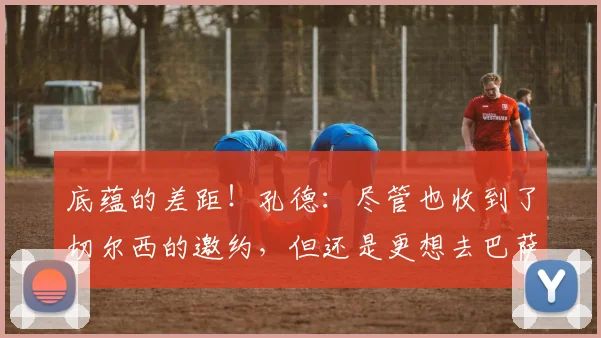 底蕴的差距！孔德：尽管也收到了切尔西的邀约，但还是更想去巴萨