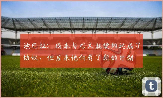 迪巴拉：我本与尤文就续约达成了协议，但后来他们有了新的计划
