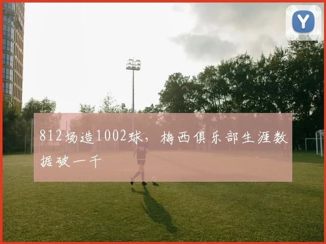 812场造1002球，梅西俱乐部生涯数据破一千
