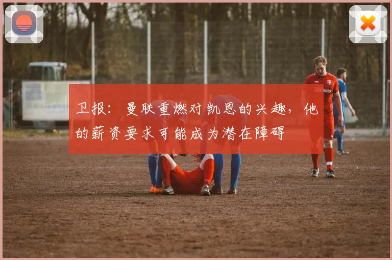 卫报：曼联重燃对凯恩的兴趣，他的薪资要求可能成为潜在障碍