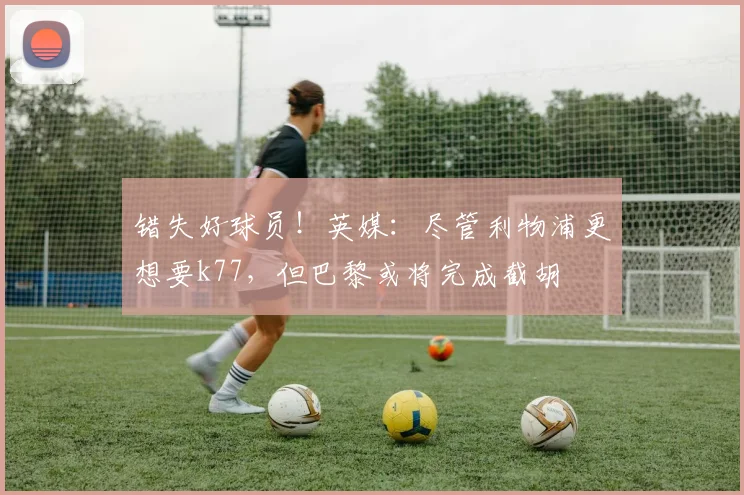 错失好球员！英媒：尽管利物浦更想要k77，但巴黎或将完成截胡