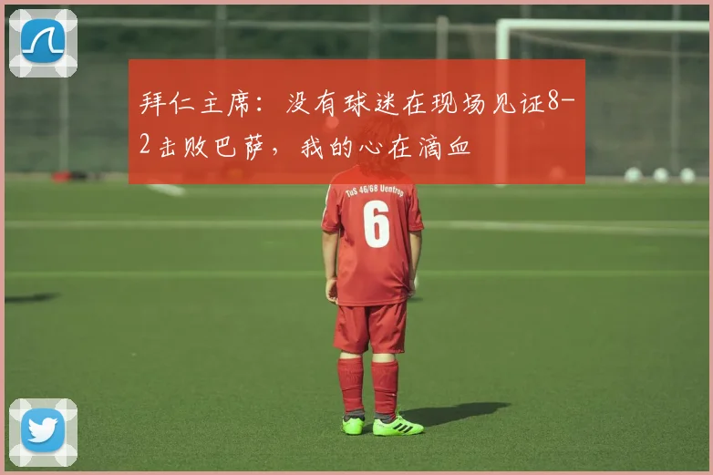 拜仁主席：没有球迷在现场见证8-2击败巴萨，我的心在滴血