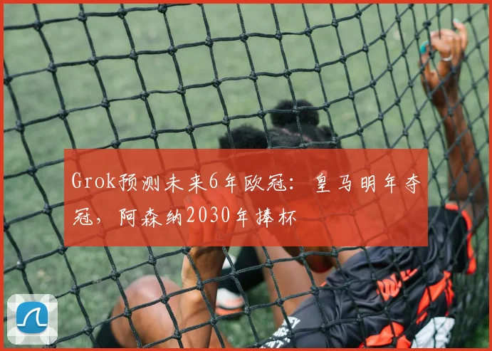 Grok预测未来6年欧冠：皇马明年夺冠，阿森纳2030年捧杯