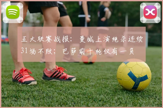 五大联赛战报：曼城上演绝杀连续31场不败；巴萨前十轮仅有一负