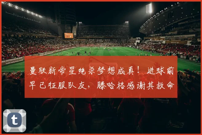 曼联新帝星绝杀梦想成真！进球前早已征服队友，滕哈格感谢其救命