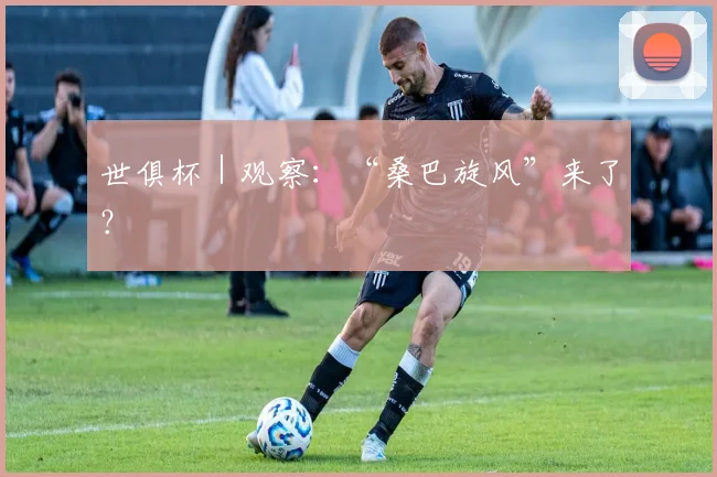 世俱杯｜观察：“桑巴旋风”来了？