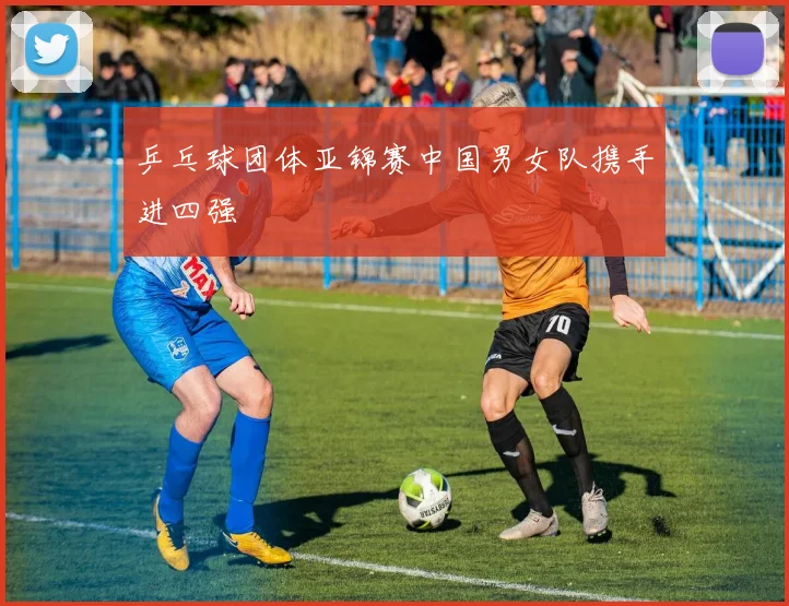 乒乓球团体亚锦赛中国男女队携手进四强
