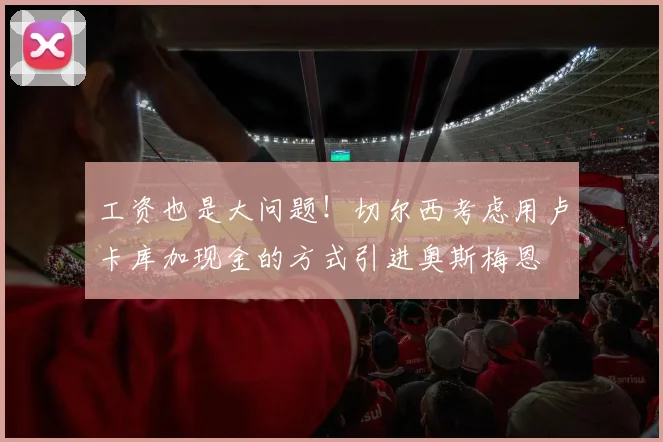 工资也是大问题！切尔西考虑用卢卡库加现金的方式引进奥斯梅恩