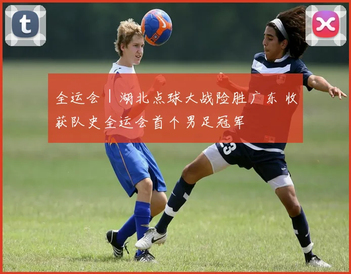全运会｜湖北点球大战险胜广东 收获队史全运会首个男足冠军