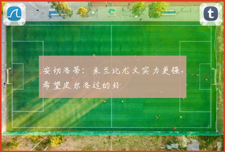 安切洛蒂：米兰比尤文实力更强，希望皮尔洛过的好