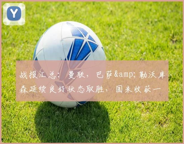 战报汇总：曼联，巴萨&勒沃库森延续良好状态取胜，国米收获一分