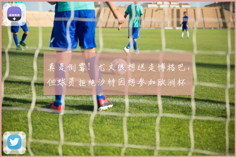 真是倒霉！尤文很想送走博格巴，但球员拒绝沙特因想参加欧洲杯