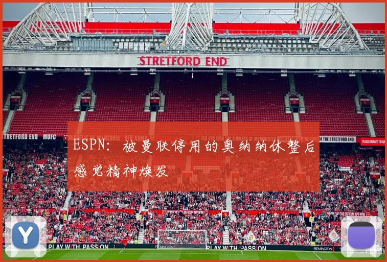 ESPN：被曼联停用的奥纳纳休整后感觉精神焕发