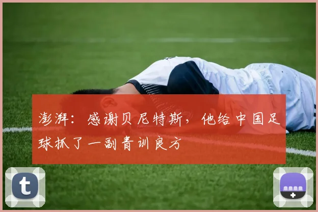 澎湃：感谢贝尼特斯，他给中国足球抓了一副青训良方