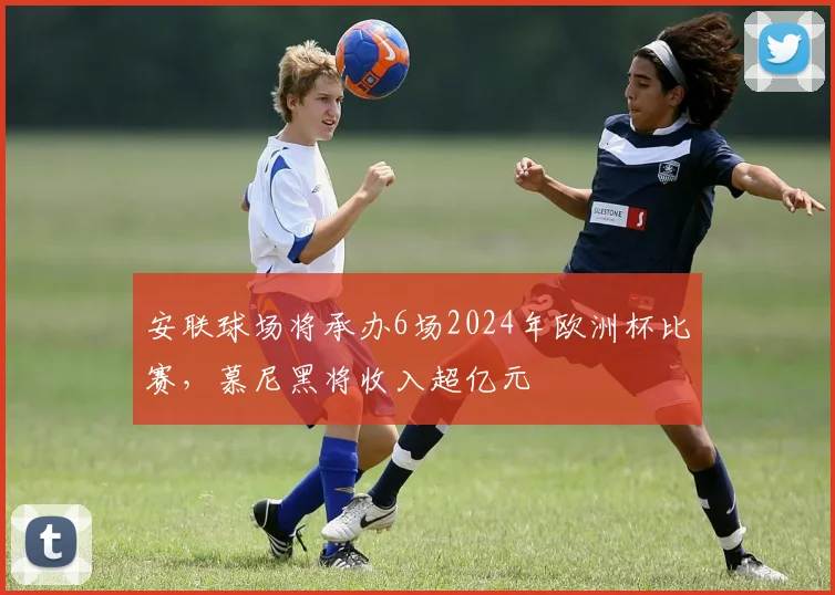 安联球场将承办6场2024年欧洲杯比赛，慕尼黑将收入超亿元