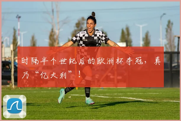 时隔半个世纪后的欧洲杯夺冠，真乃“亿大利”！