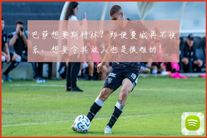 巴萨想要斯特林？即便曼城再不快乐，想要令其放人也是很难的!
