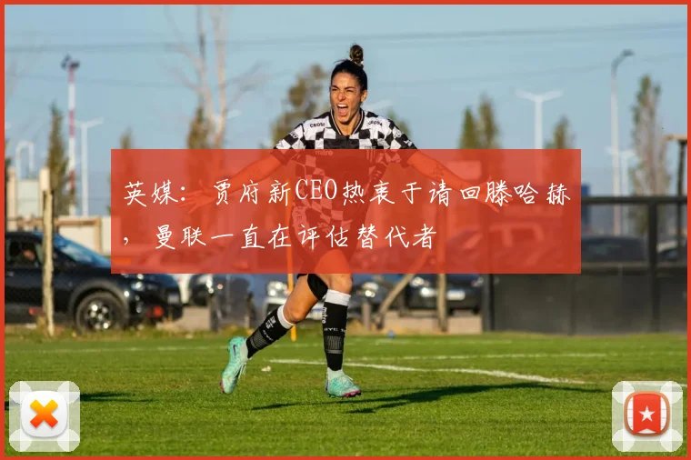 英媒：贾府新CEO热衷于请回滕哈赫，曼联一直在评估替代者