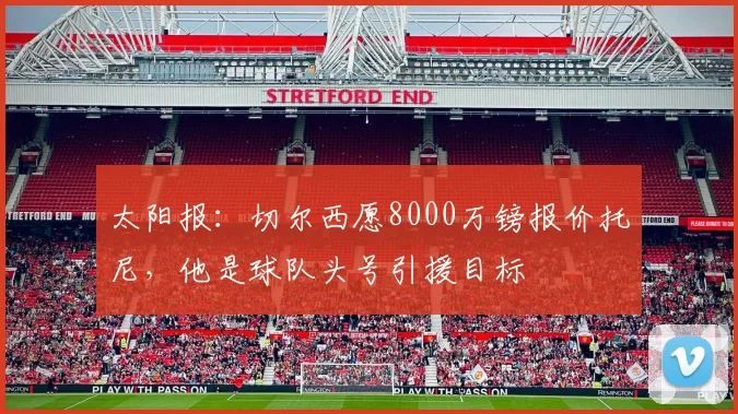 太阳报：切尔西愿8000万镑报价托尼，他是球队头号引援目标