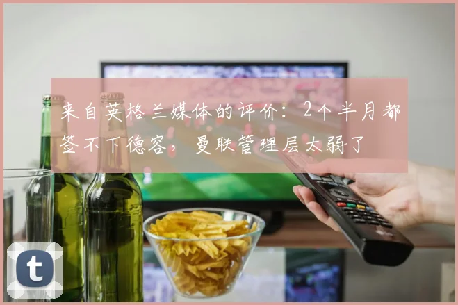 来自英格兰媒体的评价：2个半月都签不下德容，曼联管理层太弱了