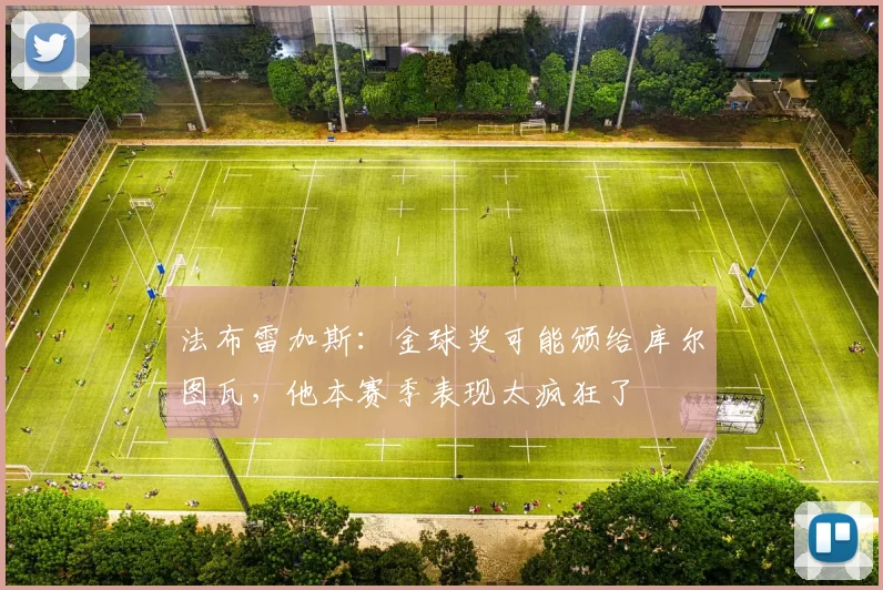 法布雷加斯：金球奖可能颁给库尔图瓦，他本赛季表现太疯狂了