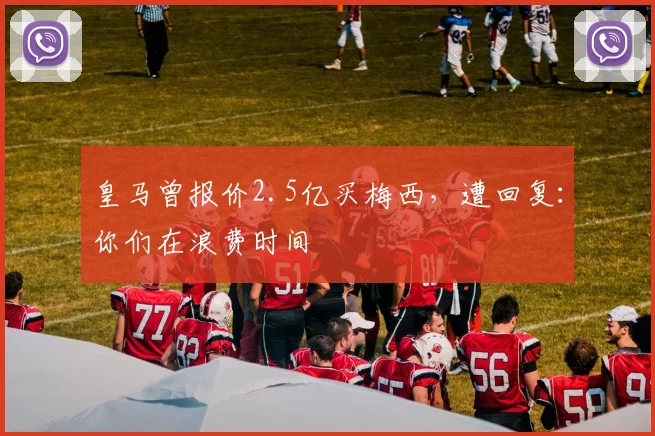 皇马曾报价2.5亿买梅西，遭回复：你们在浪费时间
