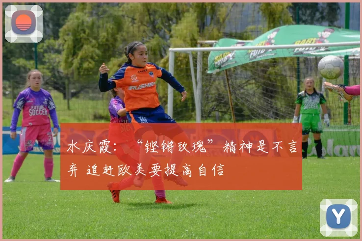 水庆霞：“铿锵玫瑰”精神是不言弃 追赶欧美要提高自信