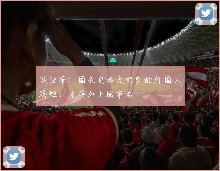 莫拉蒂：国米更名是典型的外国人思维，非要加上城市名