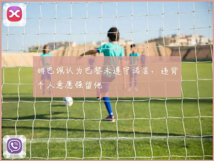姆巴佩认为巴黎未遵守诺言，违背个人意愿强留他