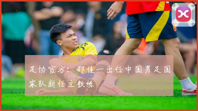 足协官方：邵佳一出任中国男足国家队新任主教练