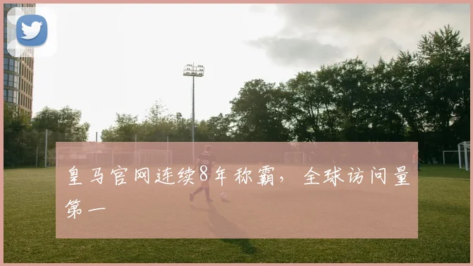皇马官网连续8年称霸，全球访问量第一