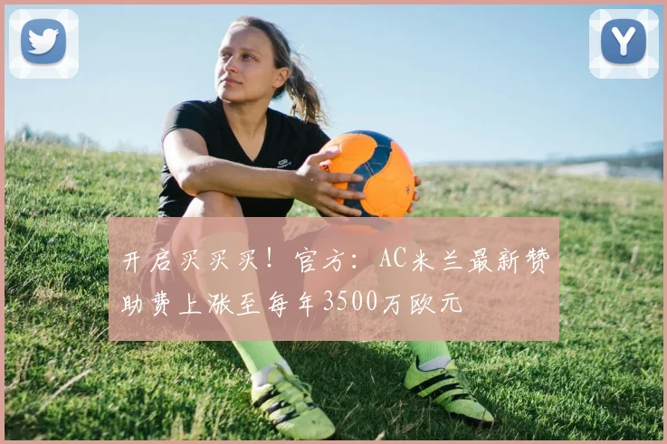 开启买买买！官方：AC米兰最新赞助费上涨至每年3500万欧元