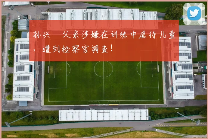 孙兴慜父亲涉嫌在训练中虐待儿童，遭到检察官调查！