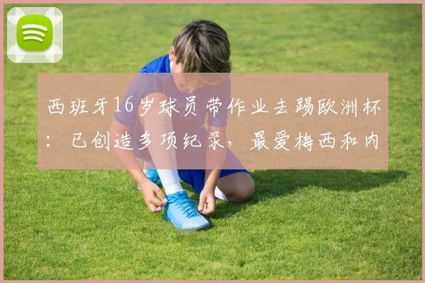 西班牙16岁球员带作业去踢欧洲杯：已创造多项纪录，最爱梅西和内马尔