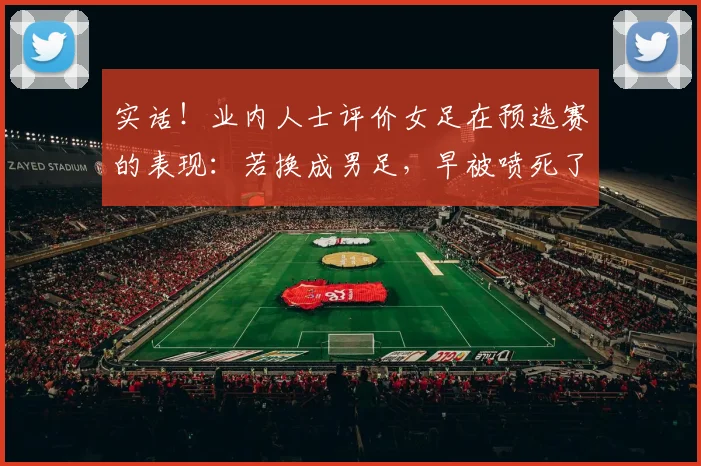 实话！业内人士评价女足在预选赛的表现：若换成男足，早被喷死了