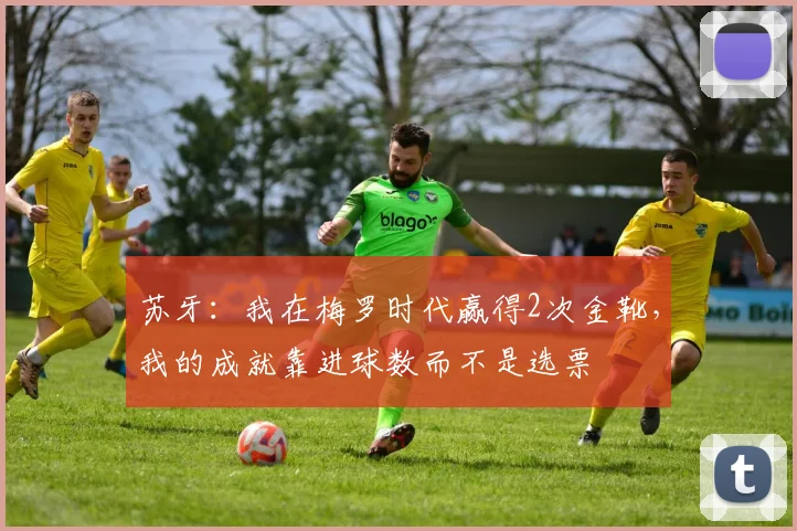 苏牙：我在梅罗时代赢得2次金靴，我的成就靠进球数而不是选票